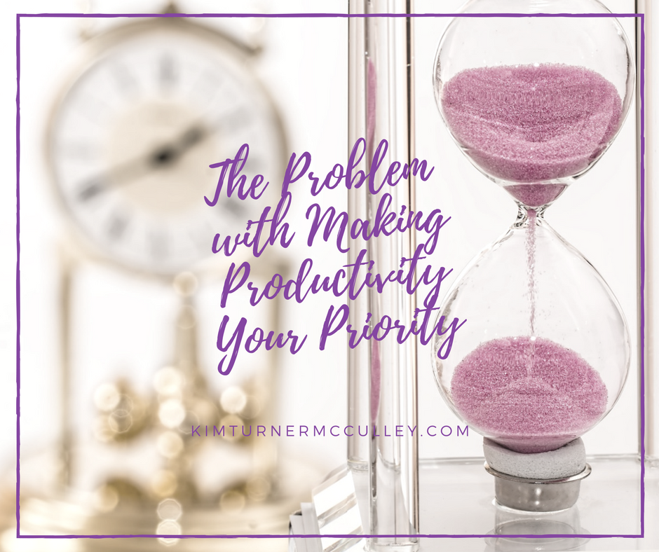 The Problem with Making Productivity Your Priority KimTurnerMcCulley.com